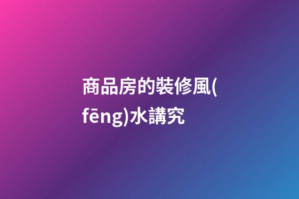 商品房的裝修風(fēng)水講究