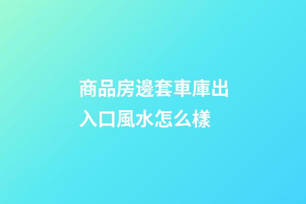 商品房邊套車庫出入口風水怎么樣