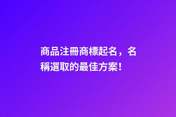 商品注冊商標起名，名稱選取的最佳方案！-第1張-商標起名-玄機派