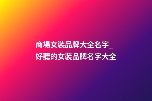 商場女裝品牌大全名字_好聽的女裝品牌名字大全-第1張-商標起名-玄機派