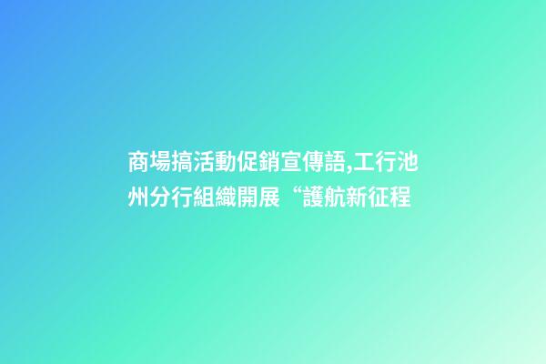 商場搞活動促銷宣傳語,工行池州分行組織開展“護航新征程-第1張-觀點-玄機派