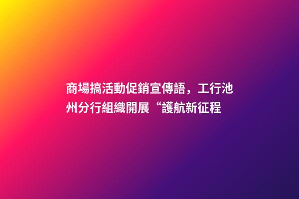 商場搞活動促銷宣傳語，工行池州分行組織開展“護航新征程-第1張-觀點-玄機派