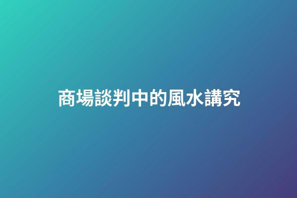 商場談判中的風水講究