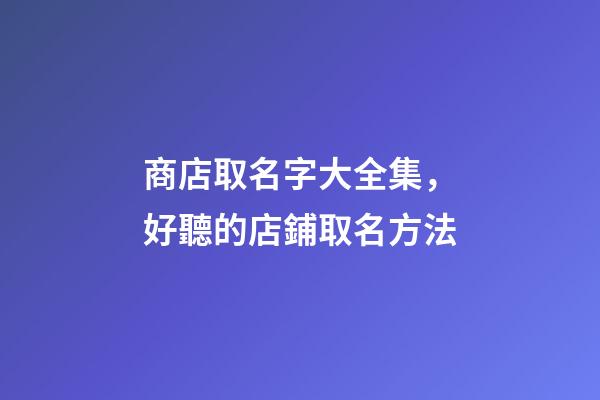 商店取名字大全集，好聽的店鋪取名方法