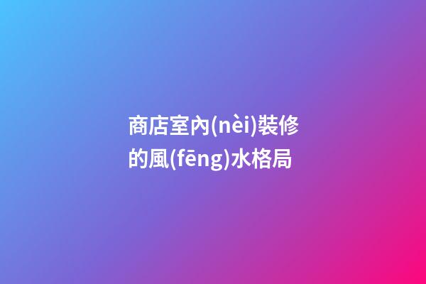 商店室內(nèi)裝修的風(fēng)水格局