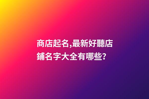 商店起名,最新好聽店鋪名字大全有哪些？-第1張-店鋪起名-玄機(jī)派