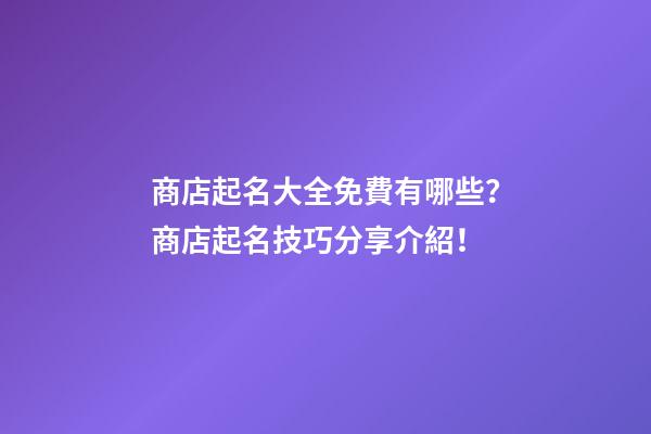 商店起名大全免費有哪些？商店起名技巧分享介紹！-第1張-店鋪起名-玄機派