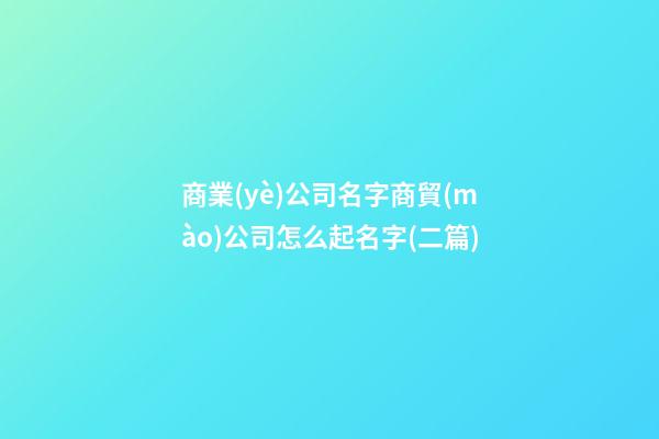 商業(yè)公司名字商貿(mào)公司怎么起名字(二篇)-第1張-公司起名-玄機(jī)派
