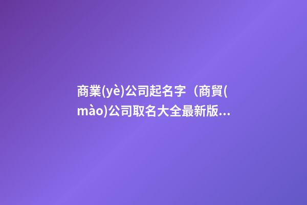 商業(yè)公司起名字（商貿(mào)公司取名大全最新版的）-第1張-公司起名-玄機(jī)派