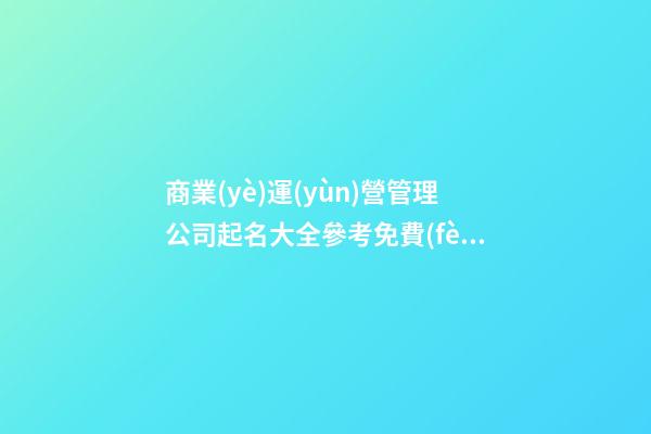 商業(yè)運(yùn)營管理公司起名大全參考免費(fèi)-第1張-公司起名-玄機(jī)派