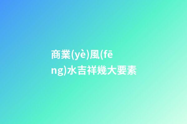 商業(yè)風(fēng)水吉祥幾大要素