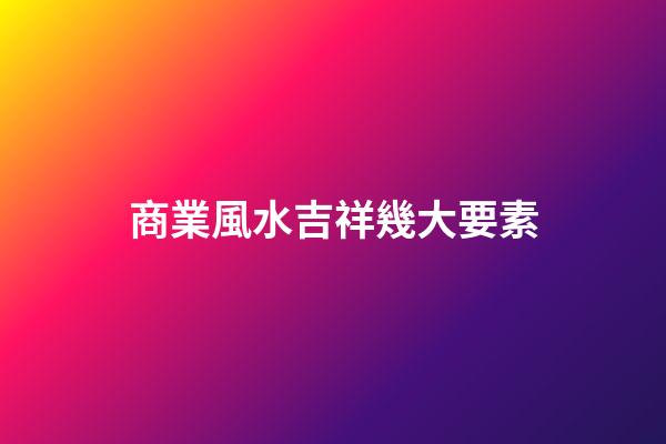 商業風水吉祥幾大要素