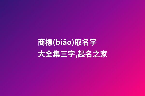 商標(biāo)取名字大全集三字,起名之家