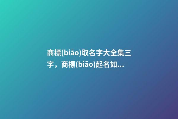 商標(biāo)取名字大全集三字，商標(biāo)起名如何測試打分？-第1張-商標(biāo)起名-玄機(jī)派
