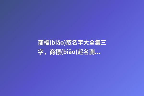 商標(biāo)取名字大全集三字，商標(biāo)起名測試打分