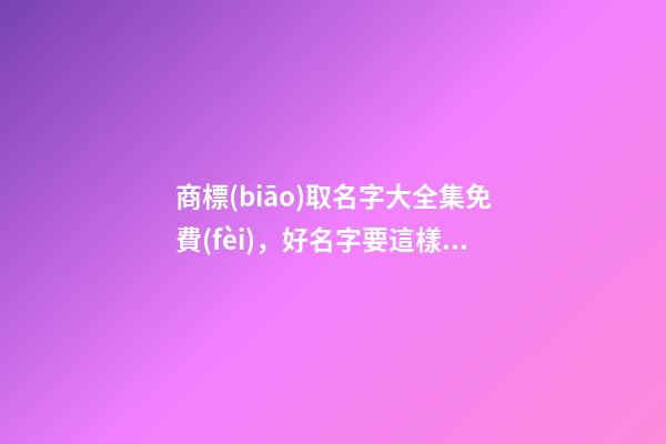 商標(biāo)取名字大全集免費(fèi)，好名字要這樣取！