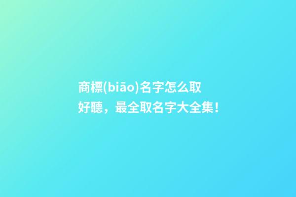 商標(biāo)名字怎么取好聽，最全取名字大全集！