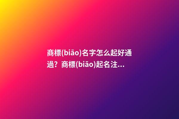 商標(biāo)名字怎么起好通過？商標(biāo)起名注意事項(xiàng)