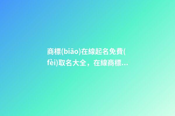 商標(biāo)在線起名免費(fèi)取名大全，在線商標(biāo)取名