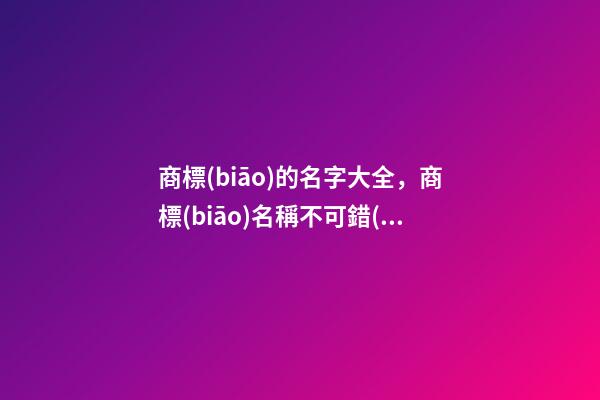 商標(biāo)的名字大全，商標(biāo)名稱不可錯(cuò)過！
