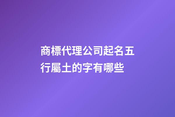 商標代理公司起名五行屬土的字有哪些-第1張-公司起名-玄機派