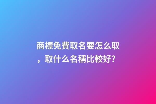 商標免費取名要怎么取，取什么名稱比較好？-第1張-商標起名-玄機派