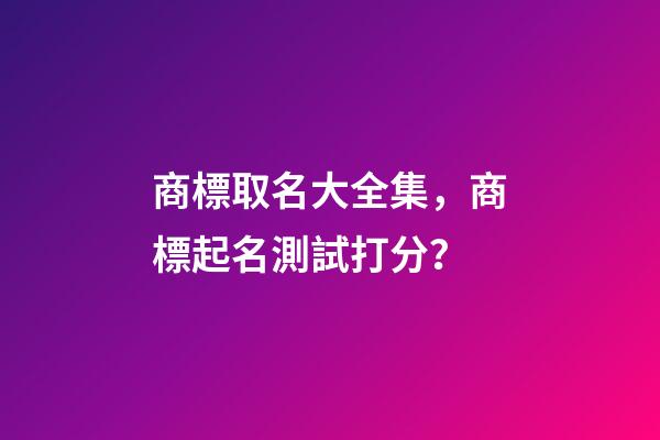 商標取名大全集，商標起名測試打分？