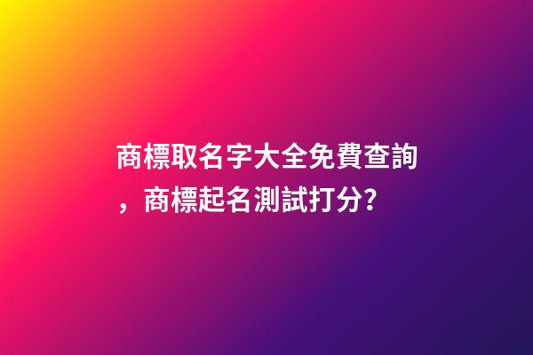 商標取名字大全免費查詢，商標起名測試打分？
