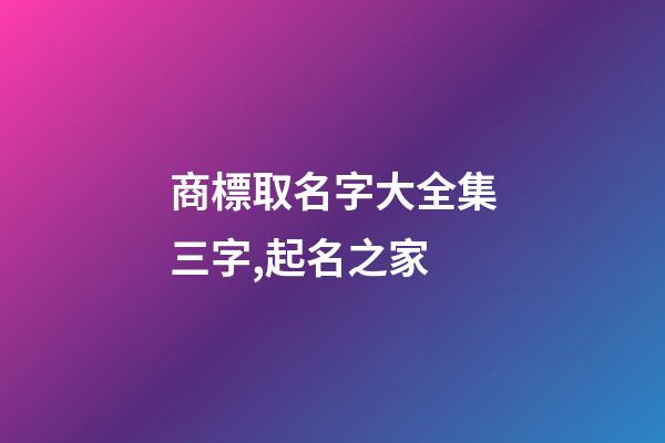 商標取名字大全集三字,起名之家-第1張-商標起名-玄機派