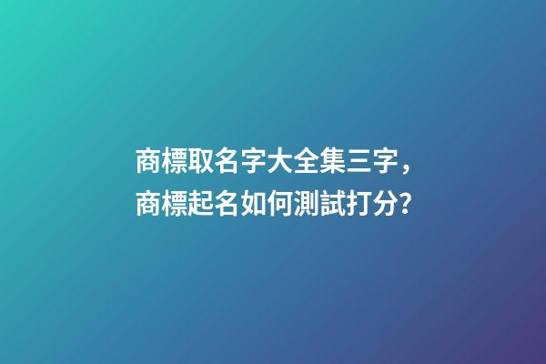 商標取名字大全集三字，商標起名如何測試打分？