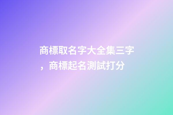 商標取名字大全集三字，商標起名測試打分-第1張-商標起名-玄機派