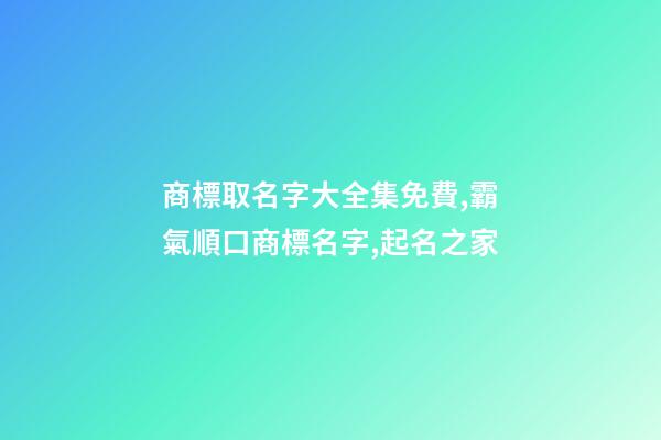 商標取名字大全集免費,霸氣順口商標名字,起名之家-第1張-商標起名-玄機派