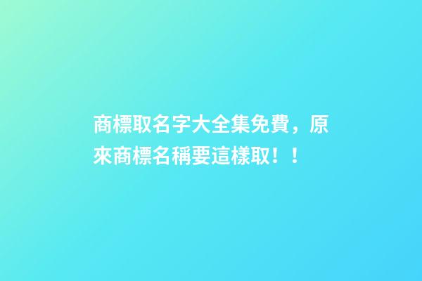 商標取名字大全集免費，原來商標名稱要這樣取！！