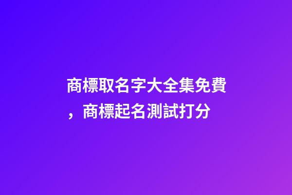 商標取名字大全集免費，商標起名測試打分
