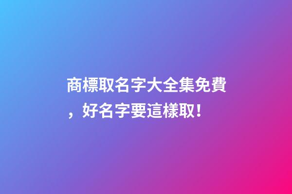 商標取名字大全集免費，好名字要這樣取！-第1張-商標起名-玄機派