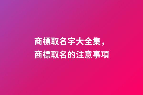 商標取名字大全集，商標取名的注意事項