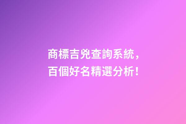 商標吉兇查詢系統，百個好名精選分析！-第1張-商標起名-玄機派