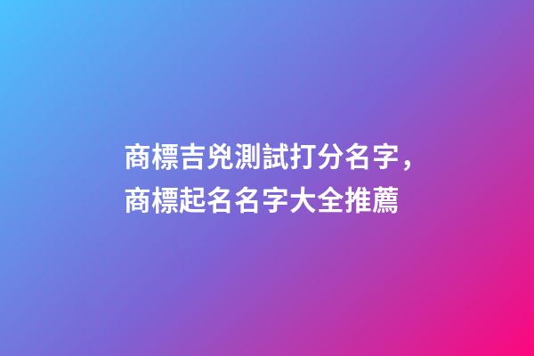 商標吉兇測試打分名字，商標起名名字大全推薦-第1張-商標起名-玄機派