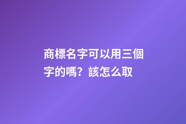 商標名字可以用三個字的嗎？該怎么取-第1張-商標起名-玄機派