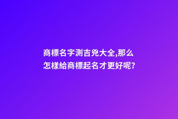 商標名字測吉兇大全,那么怎樣給商標起名才更好呢？