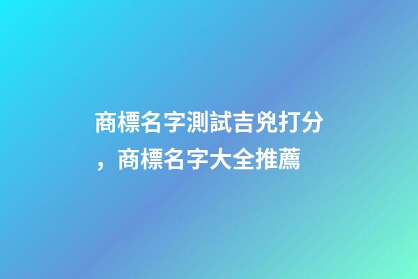 商標名字測試吉兇打分，商標名字大全推薦