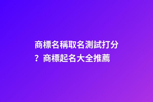 商標名稱取名測試打分？商標起名大全推薦-第1張-商標起名-玄機派