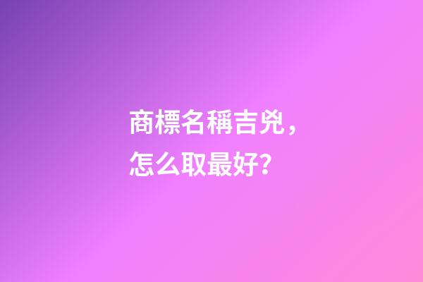 商標名稱吉兇，怎么取最好？-第1張-商標起名-玄機派