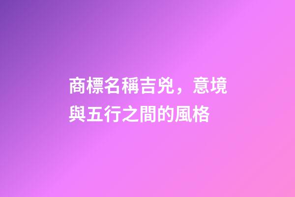 商標名稱吉兇，意境與五行之間的風格