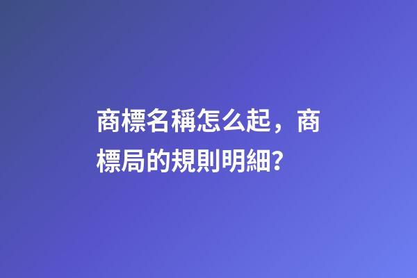 商標名稱怎么起，商標局的規則明細？