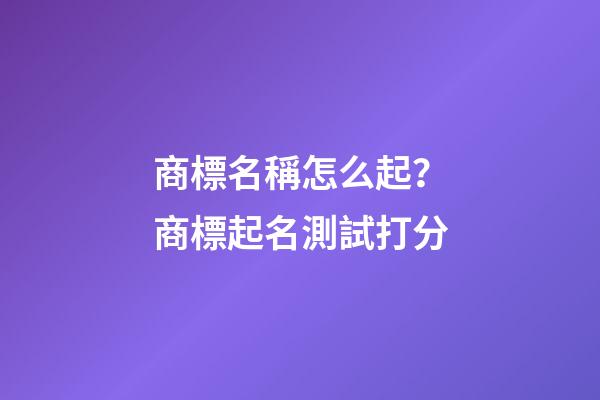 商標名稱怎么起？商標起名測試打分-第1張-商標起名-玄機派
