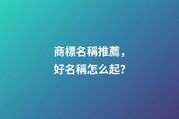 商標名稱推薦，好名稱怎么起？-第1張-商標起名-玄機派
