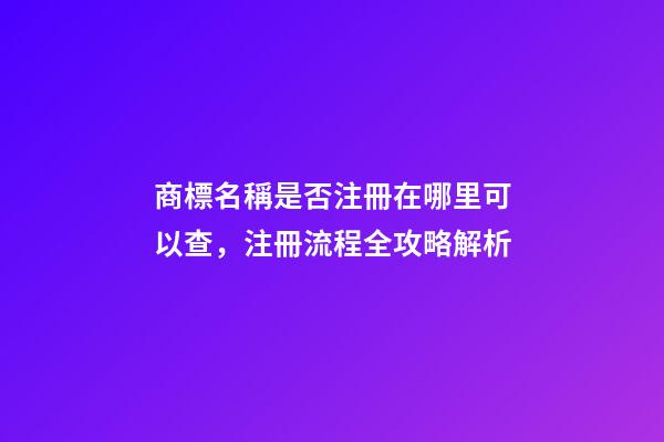 商標名稱是否注冊在哪里可以查，注冊流程全攻略解析-第1張-商標起名-玄機派