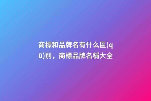商標和品牌名有什么區(qū)別，商標品牌名稱大全-第1張-商標起名-玄機派