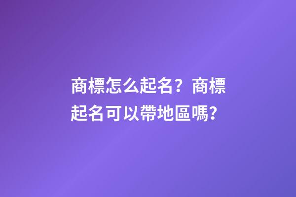 商標怎么起名？商標起名可以帶地區嗎？-第1張-商標起名-玄機派